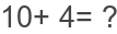 10+ 4= ?