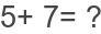 5+ 7= ?