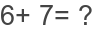 6+ 7= ?